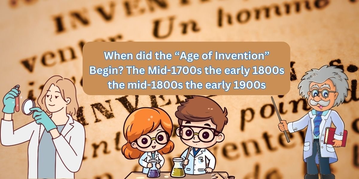 When did the “Age of Invention” Begin? The Mid-1700s the early 1800s the mid-1800s the early 1900s