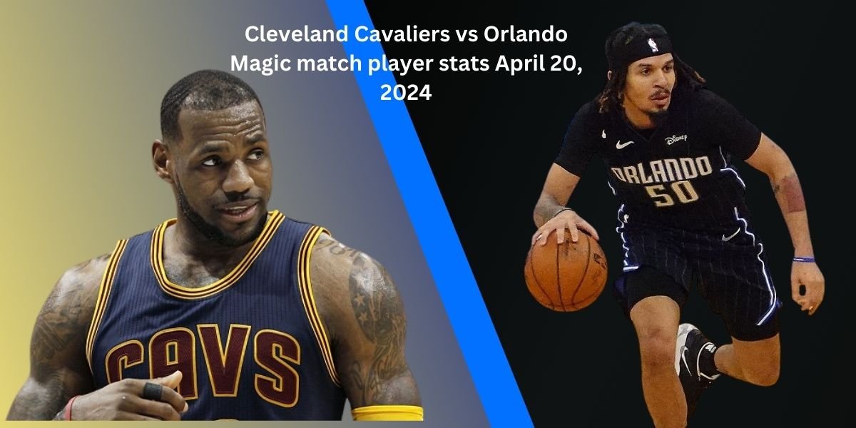 Cleveland Cavaliers vs Orlando Magic match player stats April 20, 2024